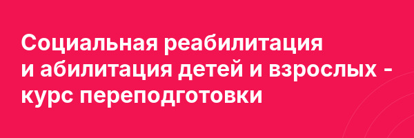 Социальная реабилитация и абилитация детей и взрослых — курс переподготовки