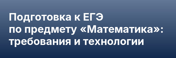 Подготовка к ЕГЭ по предмету «Математика»: требования и технологии