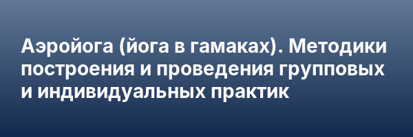 Аэройога (йога в гамаках). Методики построения и проведения групповых и индивидуальных практик