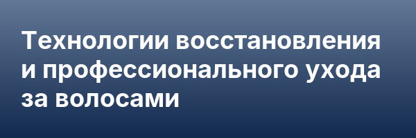 Технологии восстановления и профессионального ухода за волосами
