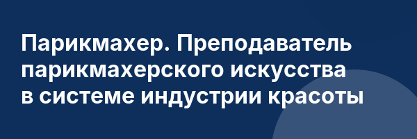 Парикмахер. Преподаватель парикмахерского искусства в системе индустрии красоты