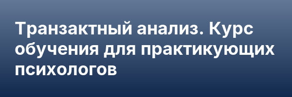 Транзактный анализ. Курс обучения для практикующих психологов