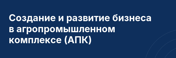 Создание и развитие бизнеса в агропромышленном комплексе (АПК)