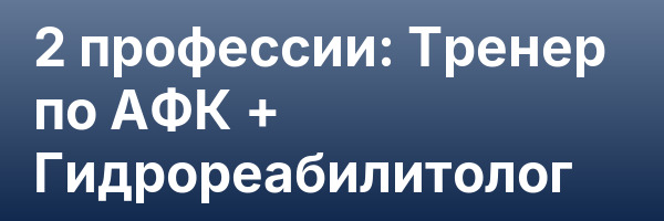 2 профессии: Тренер по АФК + Гидрореабилитолог