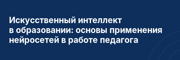 Искусственный интеллект в образовании: основы применения нейросетей в работе педагога