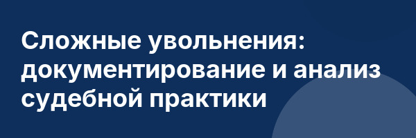 Сложные увольнения: документирование и анализ судебной практики