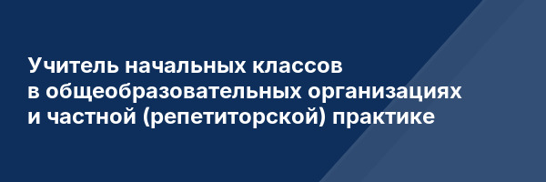 Учитель начальных классов в общеобразовательных организациях и частной (репетиторской) практике