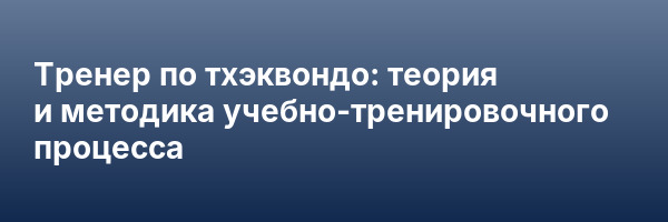 Тренер по тхэквондо: теория и методика учебно-тренировочного процесса