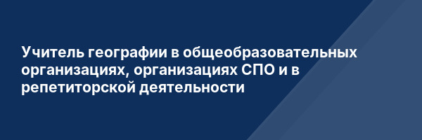Учитель географии в общеобразовательных организациях, организациях СПО и в репетиторской деятельности