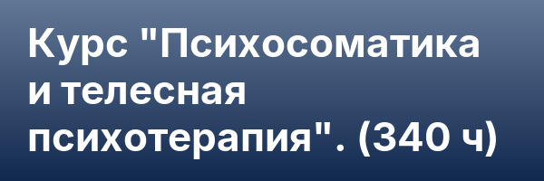 Курс «Психосоматика и телесная психотерапия». (340 ч)