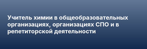 Учитель химии в общеобразовательных организациях, организациях СПО и в репетиторской деятельности