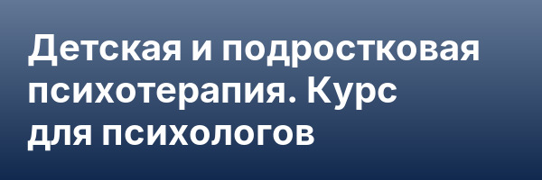 Детская и подростковая психотерапия. Курс для психологов