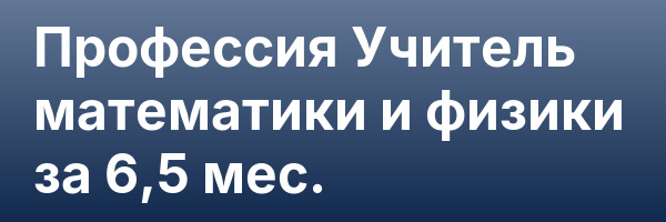 Профессия Учитель математики и физики за 6,5 мес.