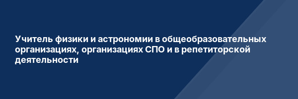 Учитель физики и астрономии в общеобразовательных организациях, организациях СПО и в репетиторской деятельности