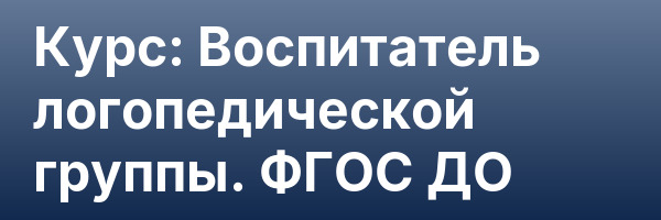 Курс: Воспитатель логопедической группы. ФГОС ДО