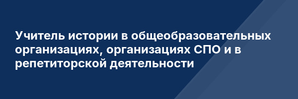 Учитель истории в общеобразовательных организациях, организациях СПО и в репетиторской деятельности
