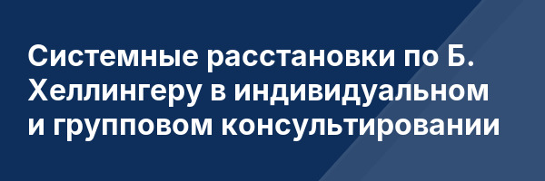Системные расстановки по Б. Хеллингеру в индивидуальном и групповом консультировании
