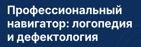 Профессиональный навигатор: логопедия и дефектология
