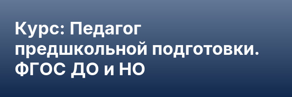 Курс: Педагог предшкольной подготовки. ФГОС ДО и НО