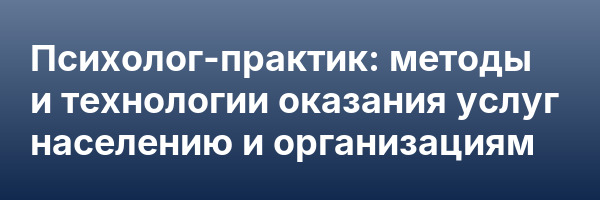 Психолог-практик: методы и технологии оказания услуг населению и организациям