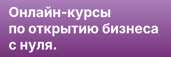 Онлайн-курсы по открытию бизнеса с нуля.