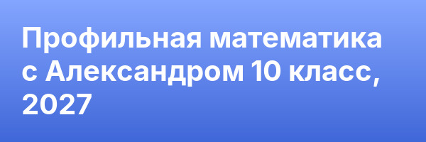 Профильная математика с Александром 10 класс, 2027