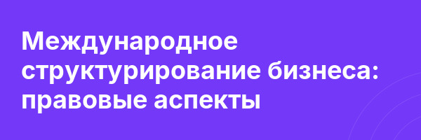 Международное структурирование бизнеса: правовые аспекты