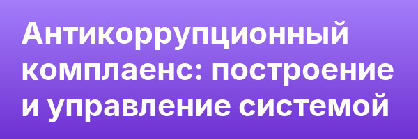 Антикоррупционный комплаенс: построение и управление системой