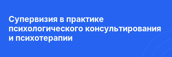 Супервизия в практике психологического консультирования и психотерапии