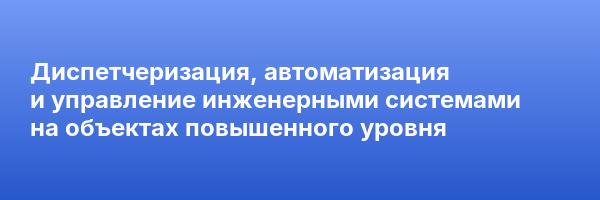 Диспетчеризация, автоматизация и управление инженерными системами на объектах повышенного уровня