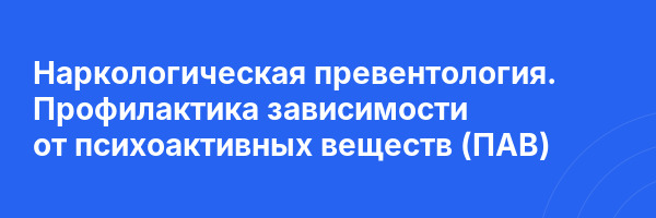 Наркологическая превентология. Профилактика зависимости от психоактивных веществ (ПАВ)