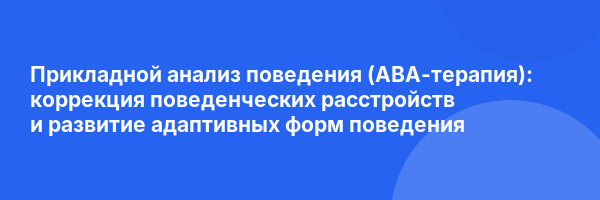 Прикладной анализ поведения (АВА-терапия): коррекция поведенческих расстройств и развитие адаптивных форм поведения 