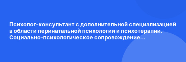 Психолог-консультант с дополнительной специализацией в области перинатальной психологии и психотерапии. Социально-психологическое сопровождение беременности, родов и послеродового периода