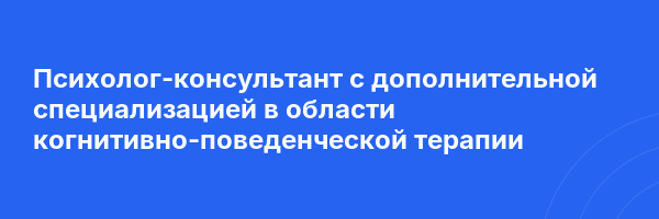 Психолог-консультант с дополнительной специализацией в области когнитивно-поведенческой терапии