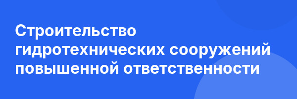Строительство гидротехнических сооружений повышенной ответственности