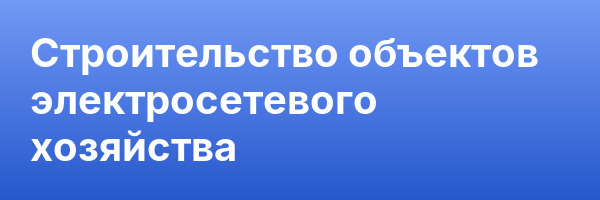 Строительство объектов электросетевого хозяйства
