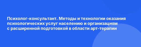 Психолог-консультант. Методы и технологии оказания психологических услуг населению и организациям с расширенной подготовкой в области арт-терапии
