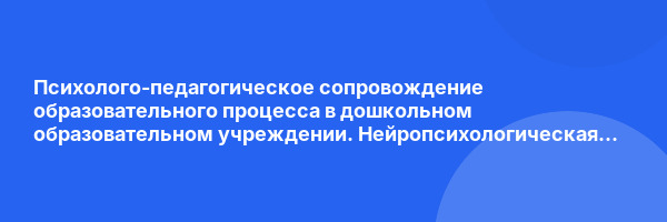 Психолого-педагогическое сопровождение образовательного процесса в дошкольном образовательном учреждении. Нейропсихологическая диагностика и коррекция в детском возрасте