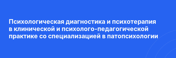 Психологическая диагностика и психотерапия в клинической и психолого-педагогической практике со специализацией в патопсихологии