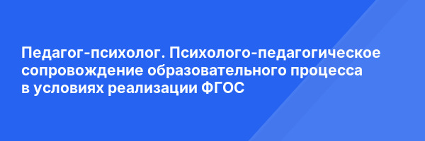 Педагог-психолог. Психолого-педагогическое сопровождение образовательного процесса в условиях реализации ФГОС