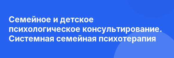 Семейное и детское психологическое консультирование. Системная семейная психотерапия