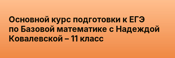 Основной курс подготовки к ЕГЭ по Базовой математике с Надеждой Ковалевской – 11 класс