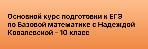 Основной курс подготовки к ЕГЭ по Базовой математике с Надеждой Ковалевской – 10 класс