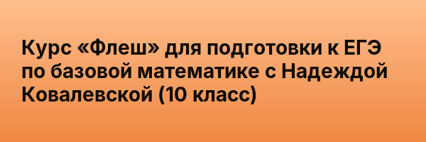 Курс «Флеш» для подготовки к ЕГЭ по базовой математике с Надеждой Ковалевской (10 класс)