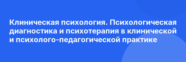 Клиническая психология. Психологическая диагностика и психотерапия в клинической и психолого-педагогической практике