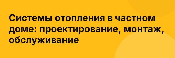 Системы отопления в частном доме: проектирование, монтаж, обслуживание