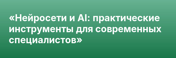 «Нейросети и AI: практические инструменты для современных специалистов»