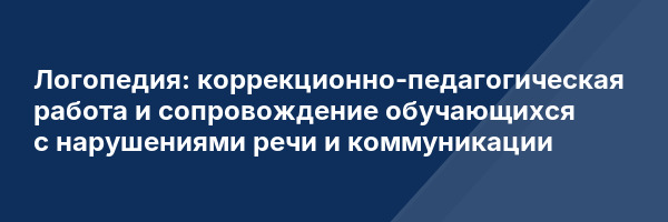 Логопедия: коррекционно-педагогическая работа и сопровождение обучающихся с нарушениями речи и коммуникации