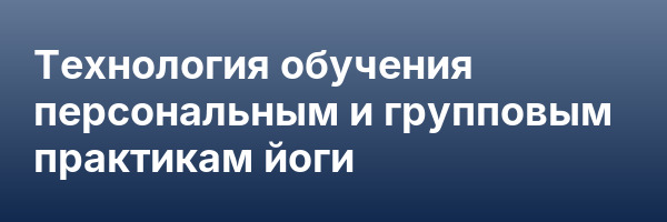 Технология обучения персональным и групповым практикам йоги
