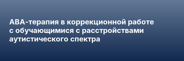 АВА-терапия в коррекционной работе с обучающимися с расстройствами аутистического спектра